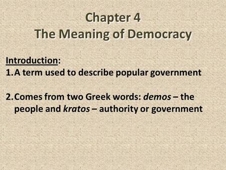 Chapter 4 The Meaning of Democracy Introduction: 1.A term used to describe popular government 2.Comes from two Greek words: demos – the people and kratos.