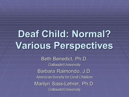 Deaf Child: Normal? Various Perspectives Beth Benedict, Ph.D. Gallaudet University Barbara Raimondo, J.D. American Society for Deaf Children Marilyn Sass-Lehrer,