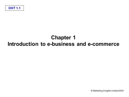 © Marketing Insights Limited 2004 OHT 1.1 Chapter 1 Introduction to e-business and e-commerce.