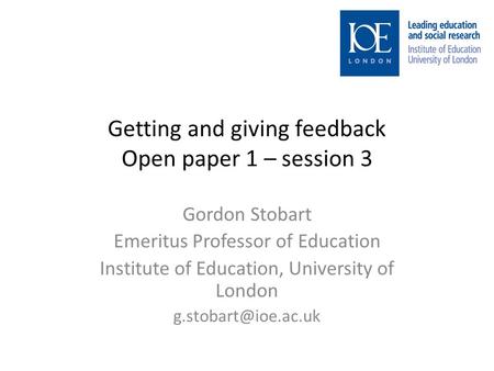 Getting and giving feedback Open paper 1 – session 3 Gordon Stobart Emeritus Professor of Education Institute of Education, University of London