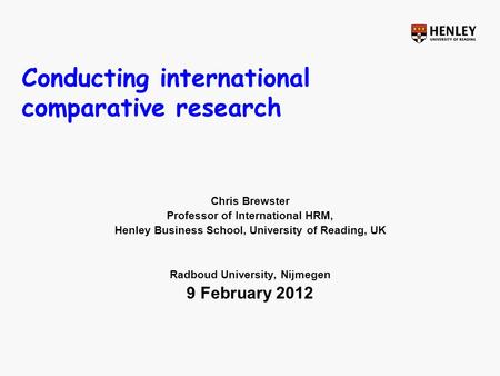 Conducting international comparative research Chris Brewster Professor of International HRM, Henley Business School, University of Reading, UK Radboud.