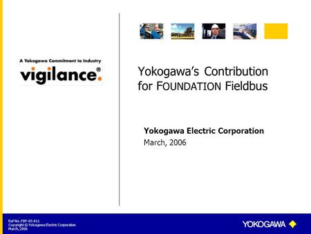 Ref No. FBF-05-011 Copyright © Yokogawa Electric Corporation March, 2006 Yokogawa Electric Corporation Yokogawa’s Contribution for F OUNDATION Fieldbus.