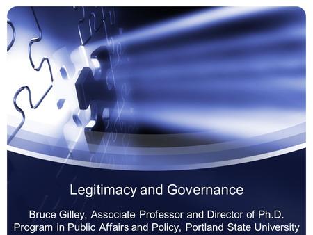 Legitimacy and Governance Bruce Gilley, Associate Professor and Director of Ph.D. Program in Public Affairs and Policy, Portland State University.