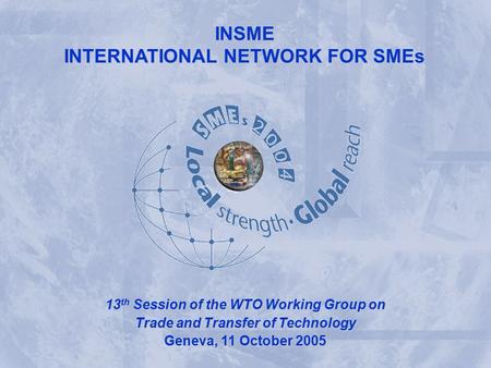 INSME – International Network for SMEs INSME INTERNATIONAL NETWORK FOR SMEs INSME 13 th Session of the WTO Working Group on Trade and Transfer of Technology.