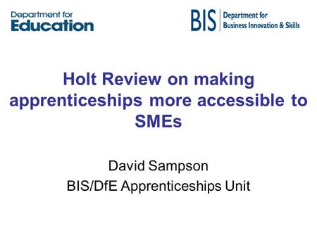 Holt Review on making apprenticeships more accessible to SMEs David Sampson BIS/DfE Apprenticeships Unit.