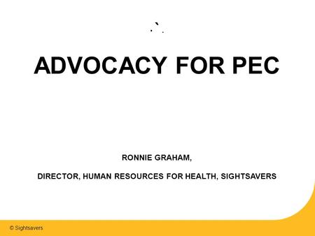 © Sightsavers `. ADVOCACY FOR PEC RONNIE GRAHAM, DIRECTOR, HUMAN RESOURCES FOR HEALTH, SIGHTSAVERS.