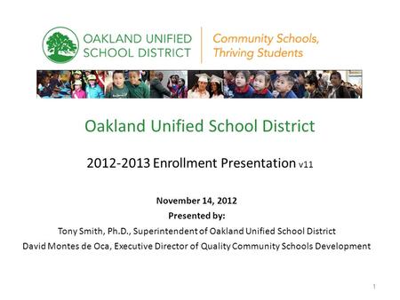 Oakland Unified School District 2012-2013 Enrollment Presentation v11 November 14, 2012 Presented by: Tony Smith, Ph.D., Superintendent of Oakland Unified.