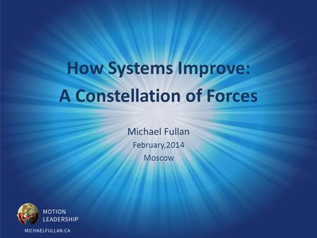 How Systems Improve: A Constellation of Forces Michael Fullan February,2014 Moscow.