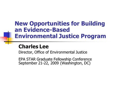 New Opportunities for Building an Evidence-Based Environmental Justice Program Charles Lee Director, Office of Environmental Justice EPA STAR Graduate.