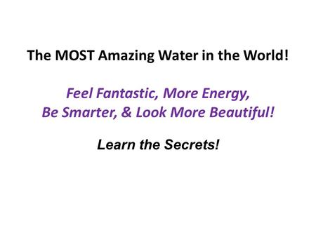 The MOST Amazing Water in the World! Feel Fantastic, More Energy, Be Smarter, & Look More Beautiful! Learn the Secrets!