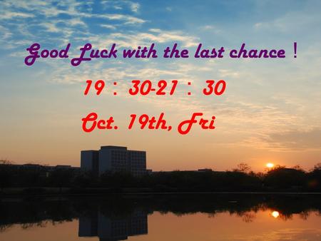 Good Luck with the last chance ！ 19 ： 30-21 ： 30 Oct. 19th, Fri.