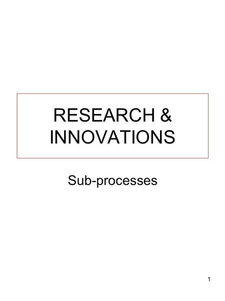 RESEARCH & INNOVATIONS Sub-processes 1. Research Management Sourcing of grants Administration and Management (Pre & Post Grant) –Research agenda –Advertising.