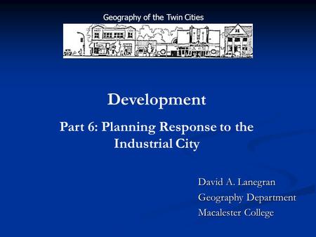 David A. Lanegran Geography Department Macalester College Development Part 6: Planning Response to the Industrial City Geography of the Twin Cities.