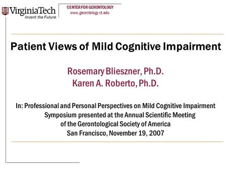 CENTER FOR GERONTOLOGY www.gerontology.vt.edu Patient Views of Mild Cognitive Impairment Rosemary Blieszner, Ph.D. Karen A. Roberto, Ph.D. In: Professional.