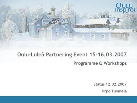 1 Oulu-Luleå Partnering Event 15-16.03.2007 Programme & Workshops Status 12.02.2007 Urpo Tuomela.