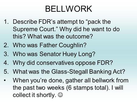 BELLWORK 1.Describe FDR’s attempt to “pack the Supreme Court.” Why did he want to do this? What was the outcome? 2.Who was Father Coughlin? 3.Who was Senator.