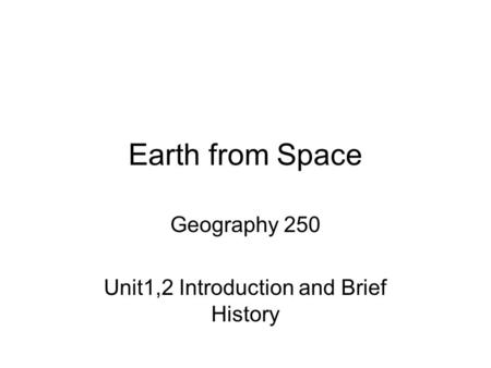 Earth from Space Geography 250 Unit1,2 Introduction and Brief History.