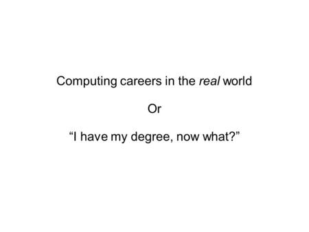 Computing careers in the real world Or “I have my degree, now what?”