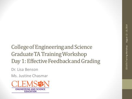 College of Engineering and Science Graduate TA Training Workshop Day 1: Effective Feedback and Grading Dr. Lisa Benson Ms. Justine Chasmar August 12 -