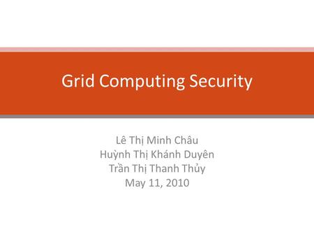 Grid Computing Security Lê Thị Minh Châu Huỳnh Thị Khánh Duyên Trần Thị Thanh Thủy May 11, 2010.