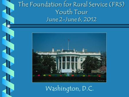 The Foundation for Rural Service (FRS) Youth Tour June 2-June 6, 2012 Washington, D.C.