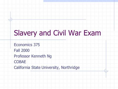 Slavery and Civil War Exam Economics 375 Fall 2000 Professor Kenneth Ng COBAE California State University, Northridge.