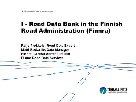 14.6.2007 / Reijo Prokkola, Matti Raekallio I - Road Data Bank in the Finnish Road Administration (Finnra) Reijo Prokkola, Road Data Expert Matti Raekallio,