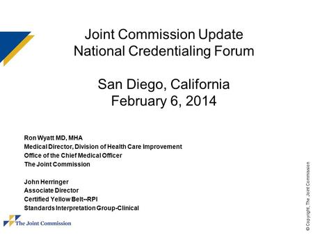 © Copyright, The Joint Commission Joint Commission Update National Credentialing Forum San Diego, California February 6, 2014 Ron Wyatt MD, MHA Medical.