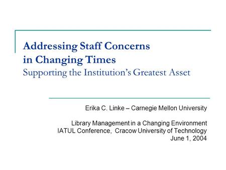 Addressing Staff Concerns in Changing Times Supporting the Institution’s Greatest Asset Erika C. Linke – Carnegie Mellon University Library Management.