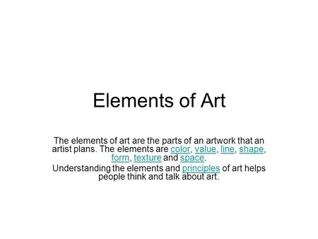 Elements of Art The elements of art are the parts of an artwork that an artist plans. The elements are color, value, line, shape, form, texture and space.