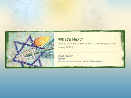 What’s Next? What to do in the 4 th Year of Your 3-Year Strategic Plan January 24, 2012 David Sharken Mentor Grinspoon Institute for Jewish Philanhropy.