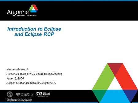 Introduction to Eclipse and Eclipse RCP Kenneth Evans, Jr. Presented at the EPICS Collaboration Meeting June 13, 2006 Argonne National Laboratory, Argonne,