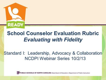 School Counselor Evaluation Rubric Evaluating with Fidelity Standard I: Leadership, Advocacy & Collaboration NCDPI Webinar Series 10/2/13.