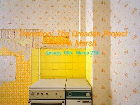 Transition: The Dresden Project Fredrik Marsh January 19th - March 27th.