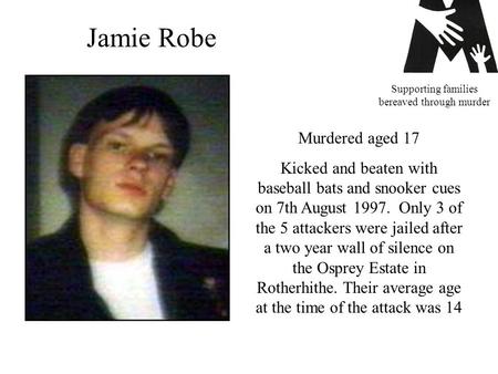 Supporting families bereaved through murder Murdered aged 17 Kicked and beaten with baseball bats and snooker cues on 7th August 1997. Only 3 of the 5.