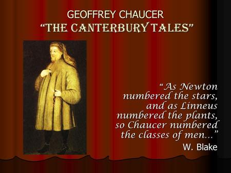 GEOFFREY CHAUCER “THE CANTERBURY TALES” “ As Newton numbered the stars, and as Linneus numbered the plants, so Chaucer numbered the classes of men…” W.