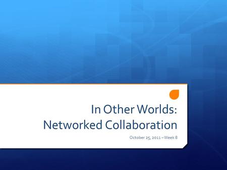 In Other Worlds: Networked Collaboration October 25, 2011 – Week 8.