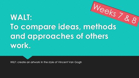 WALT: To compare ideas, methods and approaches of others work. WILF: create an artwork in the style of Vincent Van Gogh Weeks 7 & 8.