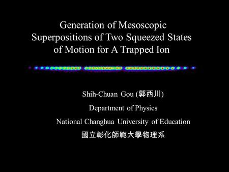 Generation of Mesoscopic Superpositions of Two Squeezed States of Motion for A Trapped Ion Shih-Chuan Gou ( 郭西川 ) Department of Physics National Changhua.