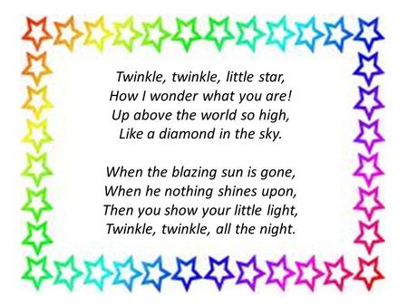 Twinkle, twinkle, little star, How I wonder what you are! Up above the world so high, Like a diamond in the sky. When the blazing sun is gone, When he.