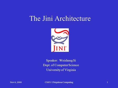 Nov 6, 2000CS851 Ubiquitous Computing1 The Jini Architecture Speaker: Weisheng Si Dept. of Computer Science University of Virginia.