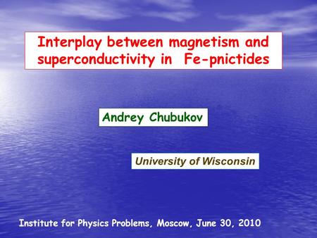 Interplay between magnetism and superconductivity in Fe-pnictides Institute for Physics Problems, Moscow, June 30, 2010 Andrey Chubukov University of Wisconsin.