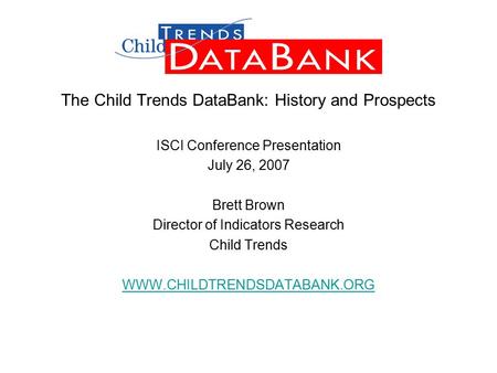 The Child Trends DataBank: History and Prospects ISCI Conference Presentation July 26, 2007 Brett Brown Director of Indicators Research Child Trends WWW.CHILDTRENDSDATABANK.ORG.