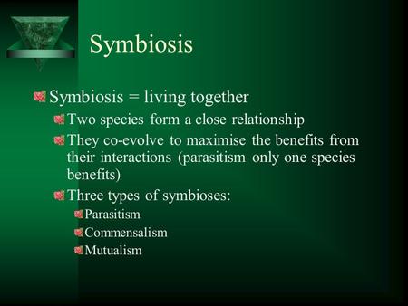 Symbiosis Symbiosis = living together Two species form a close relationship They co-evolve to maximise the benefits from their interactions (parasitism.