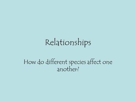 Relationships How do different species affect one another?