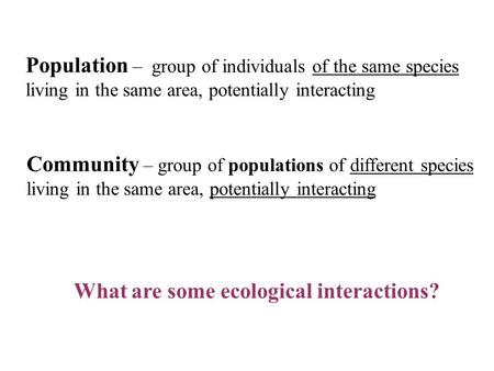 Population – group of individuals of the same species living in the same area, potentially interacting Community – group of populations of different species.