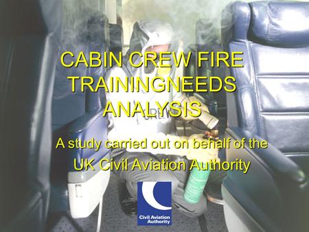 International Aircraft Systems Fire Protection Working Group CABIN CREW FIRE TRAININGNEEDS ANALYSIS CABIN CREW FIRE TRAININGNEEDS ANALYSIS A study carried.