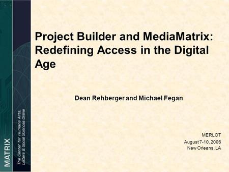 Project Builder and MediaMatrix: Redefining Access in the Digital Age Dean Rehberger and Michael Fegan MERLOT August 7-10, 2006 New Orleans, LA.