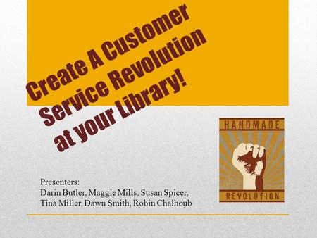 Create A Customer Service Revolution at your Library! Presenters: Darin Butler, Maggie Mills, Susan Spicer, Tina Miller, Dawn Smith, Robin Chalhoub.