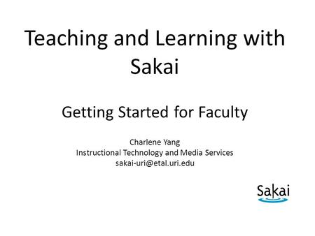 Teaching and Learning with Sakai Getting Started for Faculty Charlene Yang Instructional Technology and Media Services